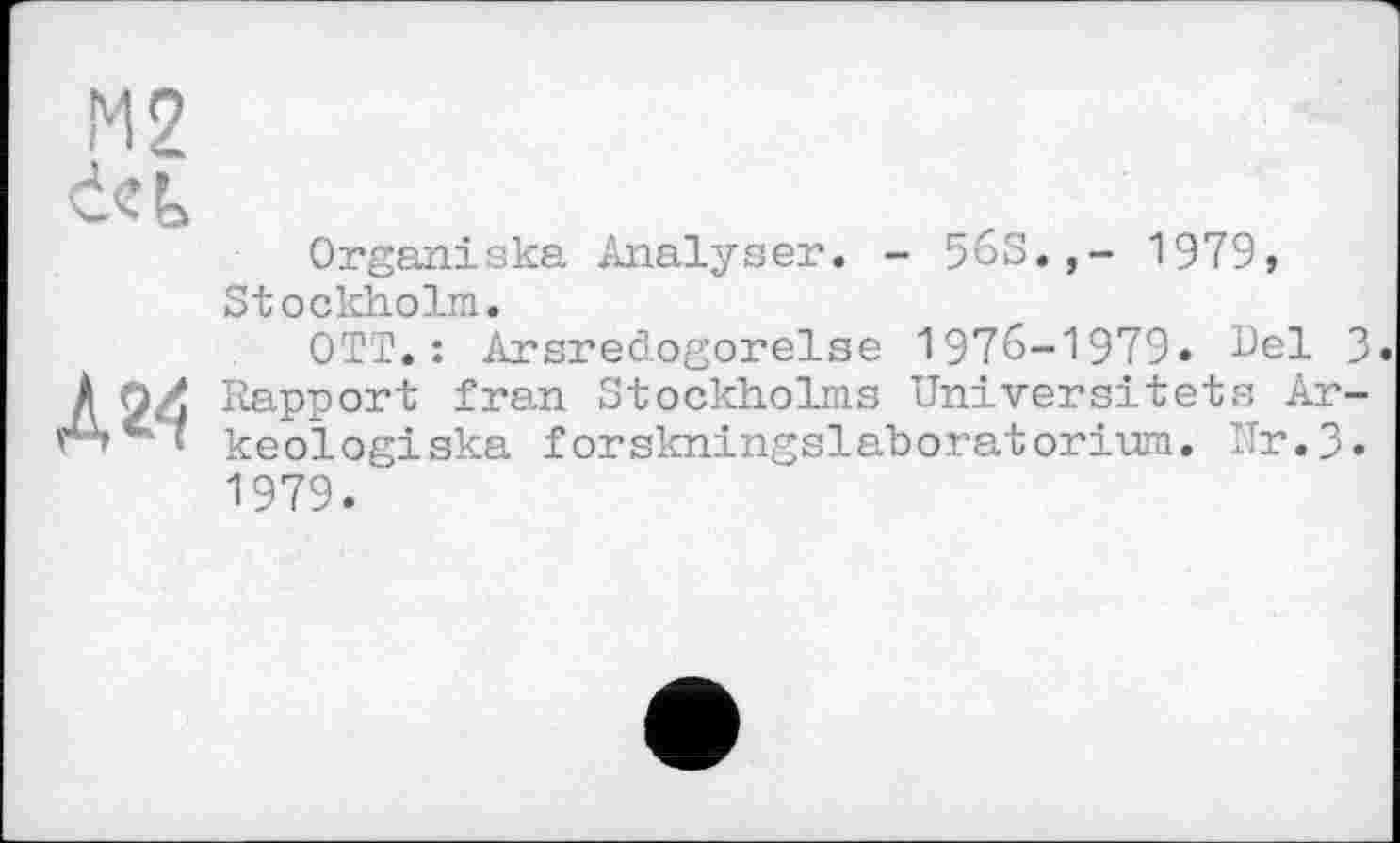 ﻿М2
Л 24
Organiska Analyser. - 56S.,- 1979, Stockholm.
OTT.: Arsredogorelse 1976-1979. Uel 3» Rapport fran Stockholms Universitets Ar-keologiska forskningslahoratorium. Nr.3. 1979.